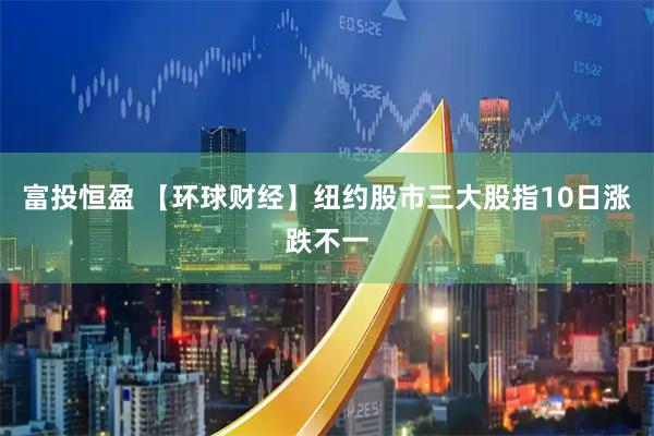 富投恒盈 【环球财经】纽约股市三大股指10日涨跌不一