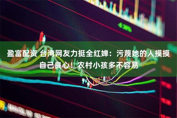 盈富配资 台湾网友力挺全红婵：污蔑她的人摸摸自己良心！农村小孩多不容易