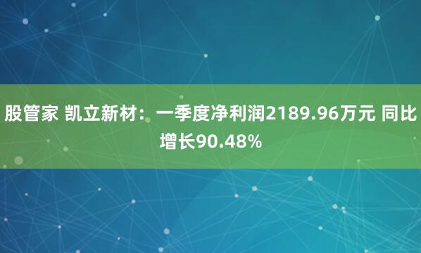 股管家 凯立新材：一季度净利润2189.96万元 同比增长90.48%