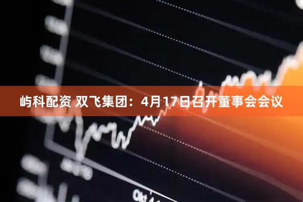 屿科配资 双飞集团：4月17日召开董事会会议