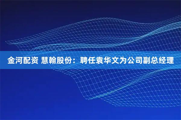 金河配资 慧翰股份：聘任袁华文为公司副总经理