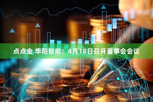 点点金 华阳智能：4月18日召开董事会会议