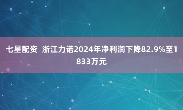 七星配资  浙江力诺2024年净利润下降82.9%至1833万元