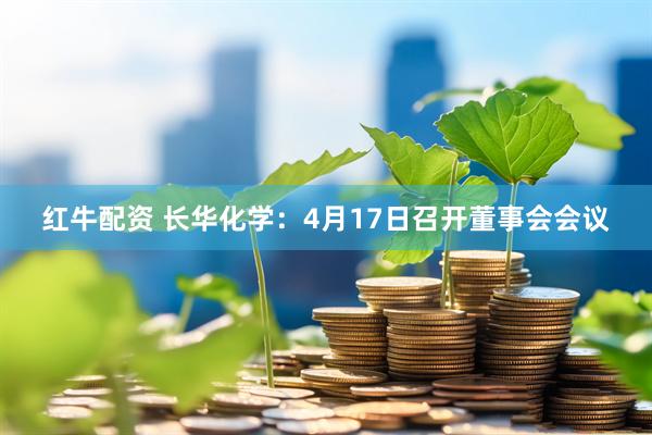 红牛配资 长华化学：4月17日召开董事会会议