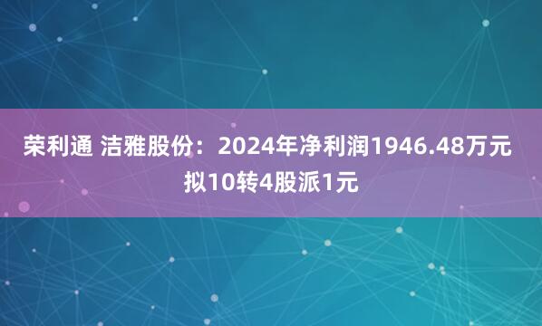荣利通 洁雅股份：2024年净利润1946.48万元 拟10转4股派1元