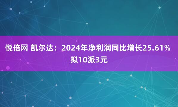 悦倍网 凯尔达：2024年净利润同比增长25.61% 拟10派3元