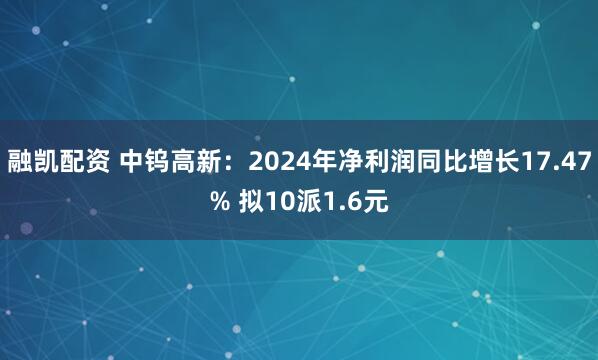 融凯配资 中钨高新：2024年净利润同比增长17.47% 拟10派1.6元