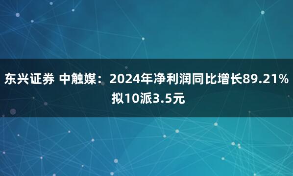 东兴证券 中触媒：2024年净利润同比增长89.21% 拟10派3.5元