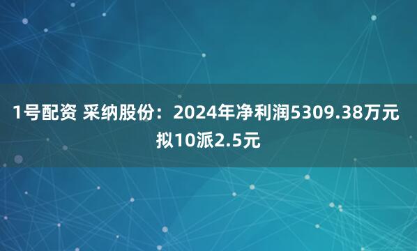 1号配资 采纳股份：2024年净利润5309.38万元 拟10派2.5元