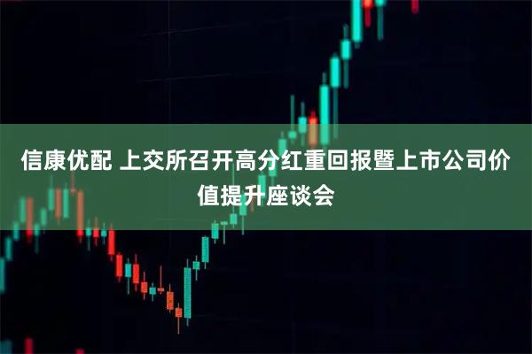 信康优配 上交所召开高分红重回报暨上市公司价值提升座谈会