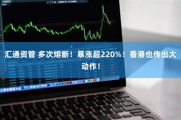 汇通资管 多次熔断！暴涨超220%！香港也传出大动作！