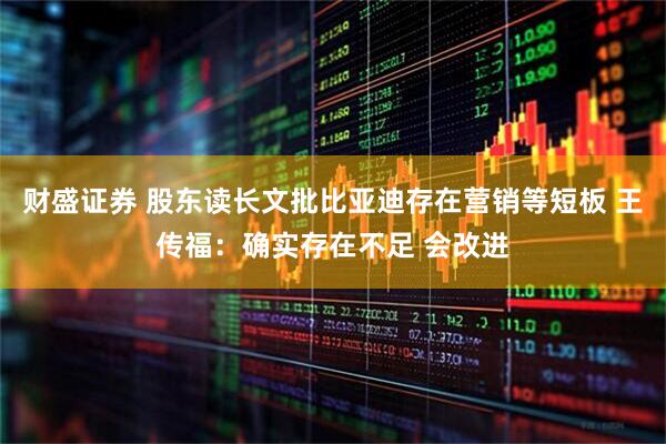 财盛证券 股东读长文批比亚迪存在营销等短板 王传福：确实存在不足 会改进