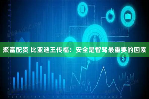 聚富配资 比亚迪王传福：安全是智驾最重要的因素