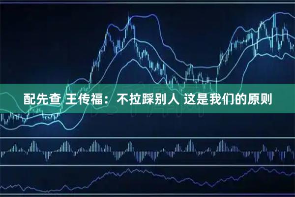 配先查 王传福：不拉踩别人 这是我们的原则