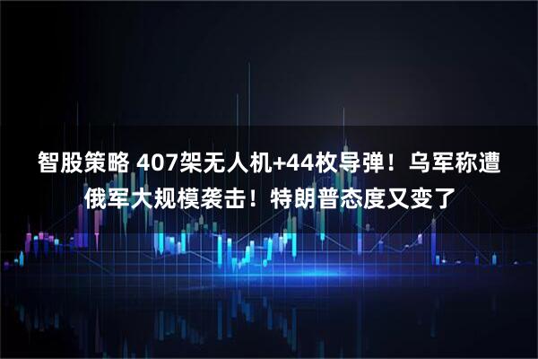 智股策略 407架无人机+44枚导弹！乌军称遭俄军大规模袭击！特朗普态度又变了