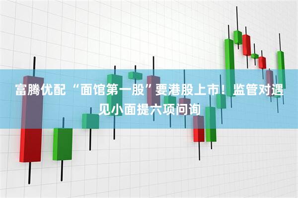 富腾优配 “面馆第一股”要港股上市！监管对遇见小面提六项问询