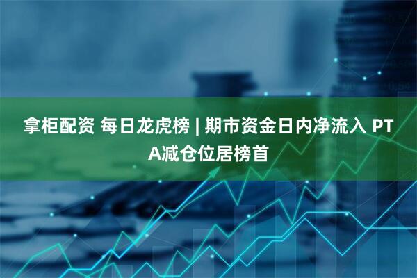 拿柜配资 每日龙虎榜 | 期市资金日内净流入 PTA减仓位居榜首