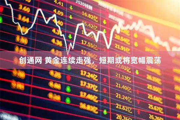 创通网 黄金连续走强，短期或将宽幅震荡