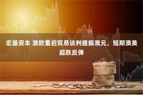宏基资本 澳欧重启贸易谈判提振澳元，短期澳美超跌反弹