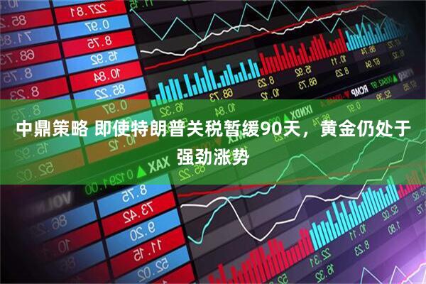中鼎策略 即使特朗普关税暂缓90天，黄金仍处于强劲涨势