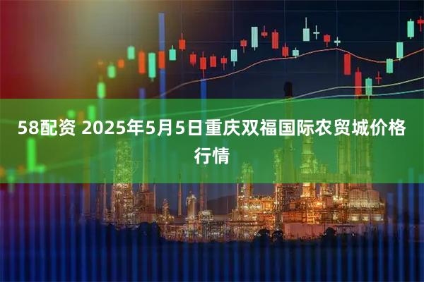 58配资 2025年5月5日重庆双福国际农贸城价格行情