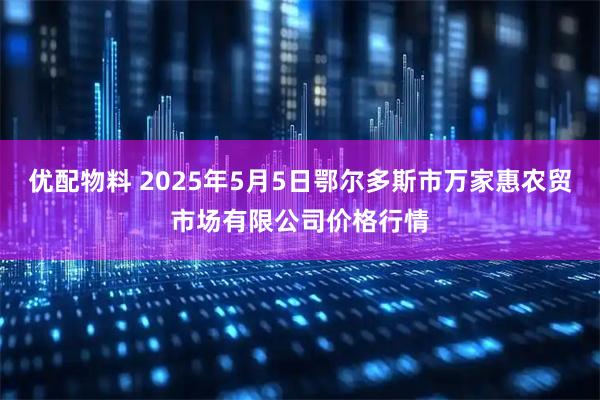 优配物料 2025年5月5日鄂尔多斯市万家惠农贸市场有限公司价格行情