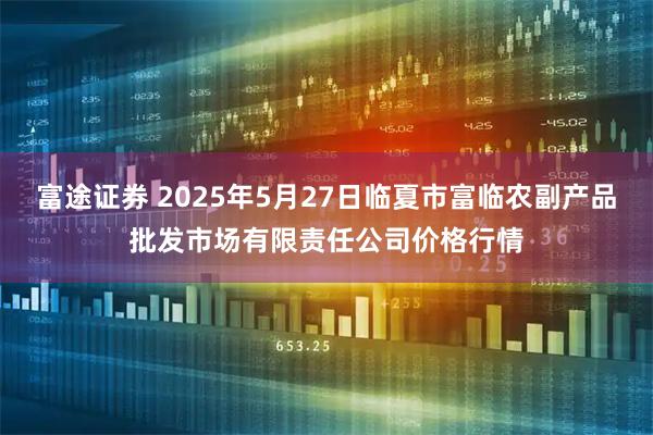 富途证券 2025年5月27日临夏市富临农副产品批发市场有限责任公司价格行情