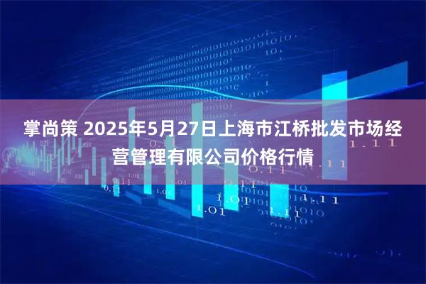 掌尚策 2025年5月27日上海市江桥批发市场经营管理有限公司价格行情