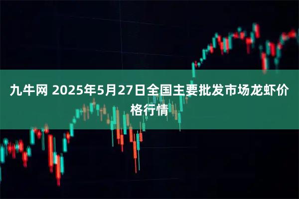 九牛网 2025年5月27日全国主要批发市场龙虾价格行情