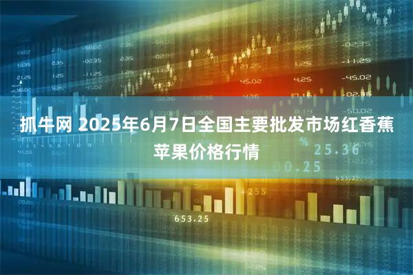 抓牛网 2025年6月7日全国主要批发市场红香蕉苹果价格行情