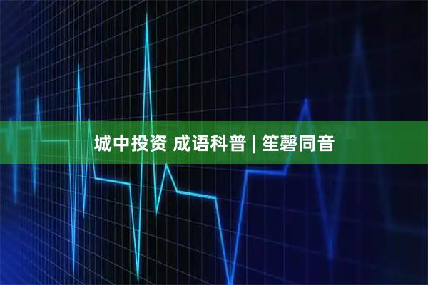 城中投资 成语科普 | 笙磬同音