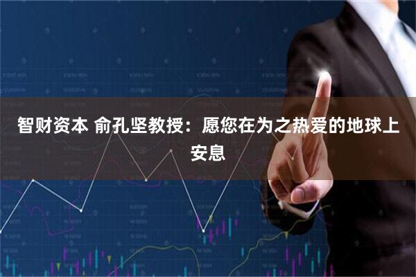 智财资本 俞孔坚教授：愿您在为之热爱的地球上安息