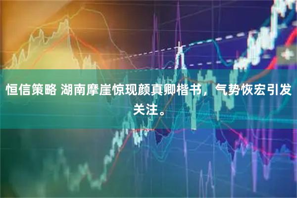 恒信策略 湖南摩崖惊现颜真卿楷书，气势恢宏引发关注。