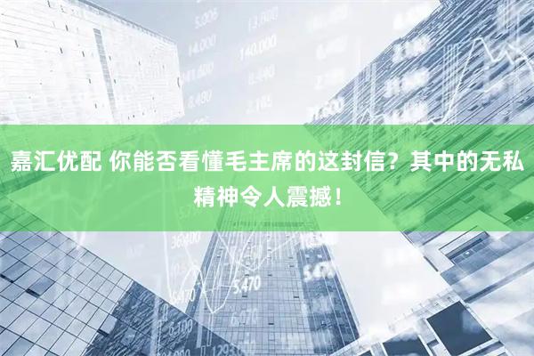 嘉汇优配 你能否看懂毛主席的这封信？其中的无私精神令人震撼！