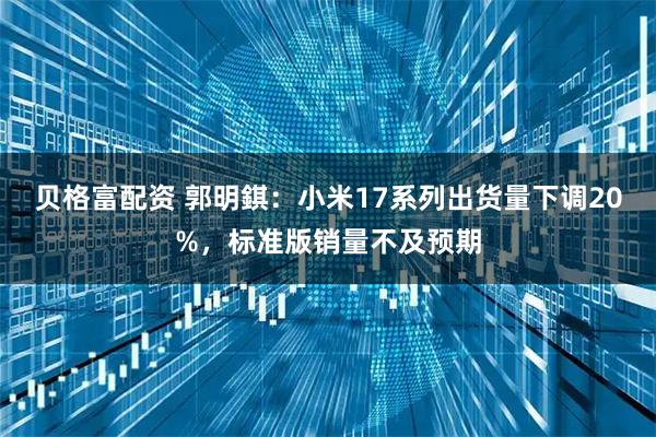 贝格富配资 郭明錤：小米17系列出货量下调20%，标准版销量不及预期
