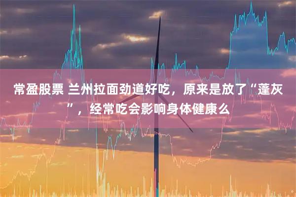 常盈股票 兰州拉面劲道好吃，原来是放了“蓬灰”，经常吃会影响身体健康么
