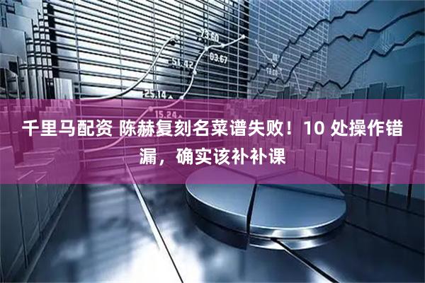 千里马配资 陈赫复刻名菜谱失败！10 处操作错漏，确实该补补课