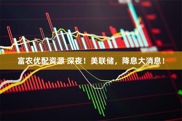 富农优配资源 深夜！美联储，降息大消息！
