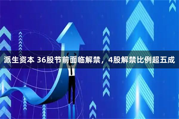 派生资本 36股节前面临解禁，4股解禁比例超五成