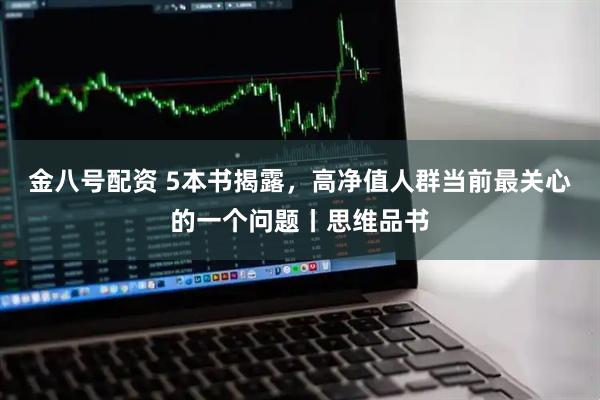 金八号配资 5本书揭露，高净值人群当前最关心的一个问题丨思维品书