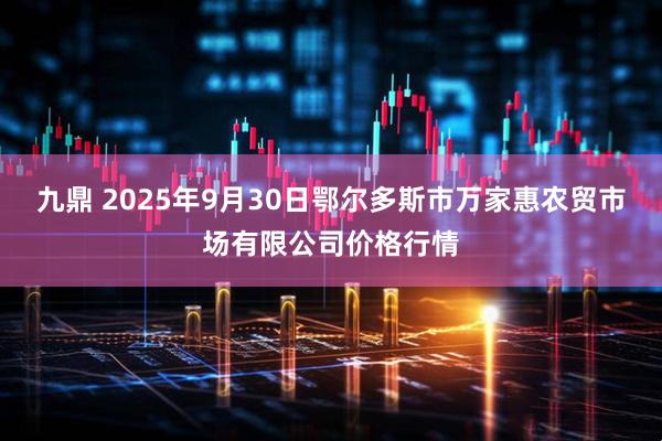 九鼎 2025年9月30日鄂尔多斯市万家惠农贸市场有限公司价格行情