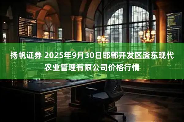 扬帆证券 2025年9月30日邯郸开发区滏东现代农业管理有限公司价格行情