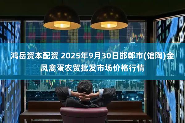 鸿岳资本配资 2025年9月30日邯郸市(馆陶)金凤禽蛋农贸批发市场价格行情