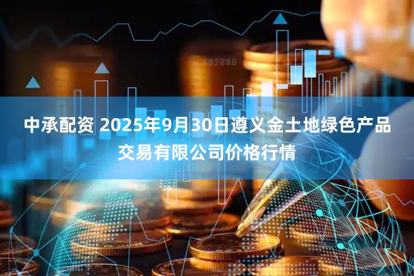 中承配资 2025年9月30日遵义金土地绿色产品交易有限公司价格行情
