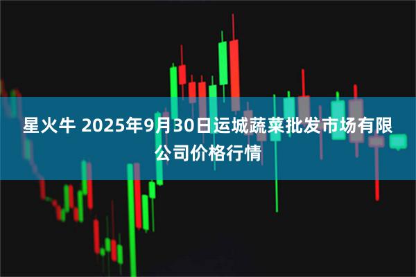 星火牛 2025年9月30日运城蔬菜批发市场有限公司价格行情