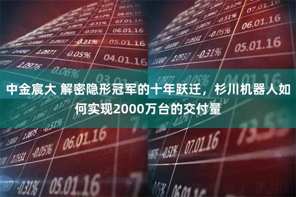 中金宸大 解密隐形冠军的十年跃迁，杉川机器人如何实现2000万台的交付量
