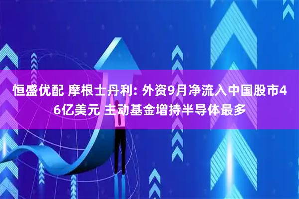 恒盛优配 摩根士丹利: 外资9月净流入中国股市46亿美元 主动基金增持半导体最多