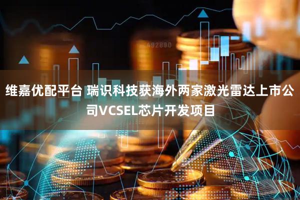 维嘉优配平台 瑞识科技获海外两家激光雷达上市公司VCSEL芯片开发项目