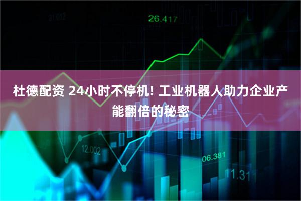 杜德配资 24小时不停机! 工业机器人助力企业产能翻倍的秘密