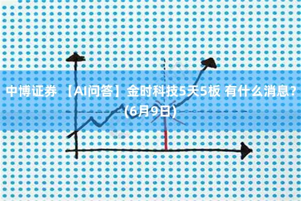中博证券 【AI问答】金时科技5天5板 有什么消息？(6月9日)
